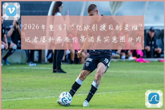 2026年皇马1.5亿欧引援目标是谁？记者爆料弗洛伦蒂诺真实意图非内维斯而是K77