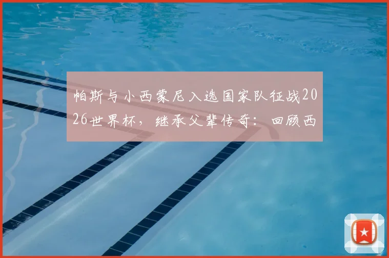 帕斯与小西蒙尼入选国家队征战2026世界杯，继承父辈传奇：回顾西蒙尼与阿尔梅达的98世界杯并肩作战史