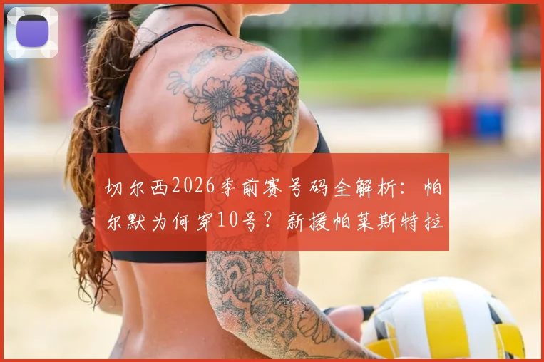 切尔西2026季前赛号码全解析：帕尔默为何穿10号？新援帕莱斯特拉2号有何看点？