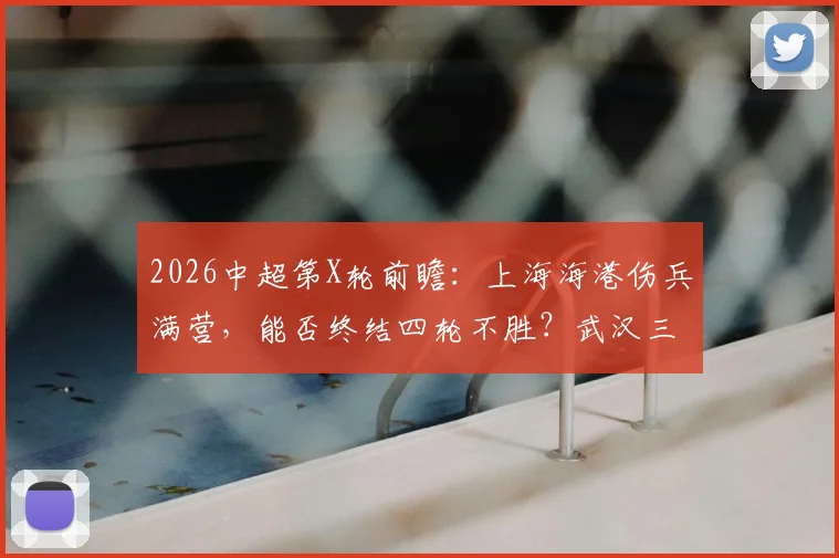 2026中超第X轮前瞻:上海海港伤兵满营,能否终结四轮不胜?武汉三镇瞄准客场首胜