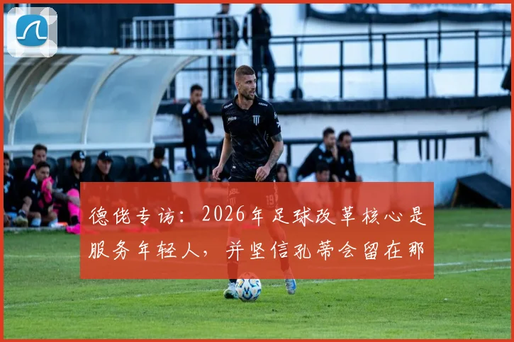 德佬专访:2026年足球改革核心是服务年轻人,并坚信孔蒂会留在那不勒斯执教