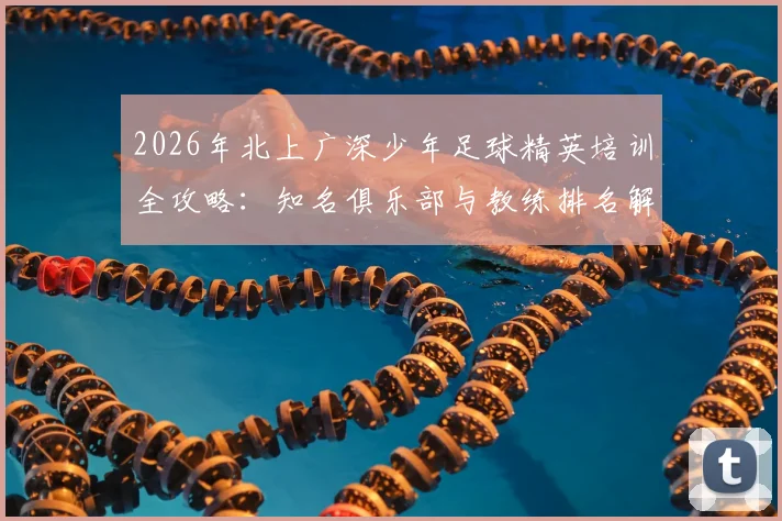 2026年北上广深少年足球精英培训全攻略:知名俱乐部与教练排名解析,年后开课指南