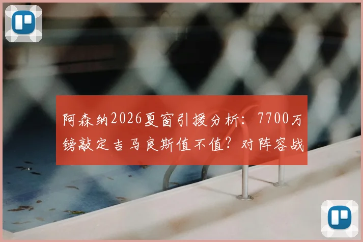 阿森纳2026夏窗引援分析：7700万镑敲定吉马良斯值不值？对阵容战术影响及后续目标前瞻