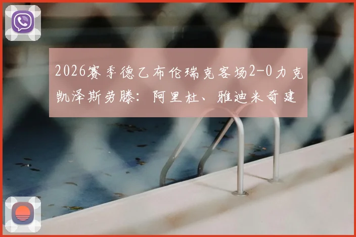 2026赛季德乙布伦瑞克客场2-0力克凯泽斯劳滕：阿里杜、雅迪米奇建功，附全场关键数据及录像回顾