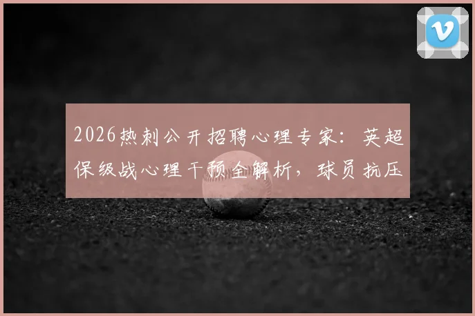 2026热刺公开招聘心理专家:英超保级战心理干预全解析,球员抗压指南