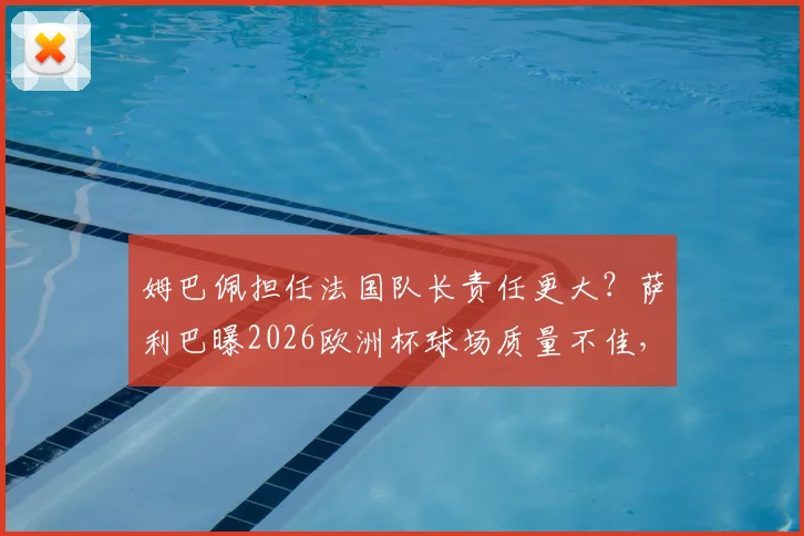 姆巴佩担任法国队长责任更大？萨利巴曝2026欧洲杯球场质量不佳，引球队备战担忧