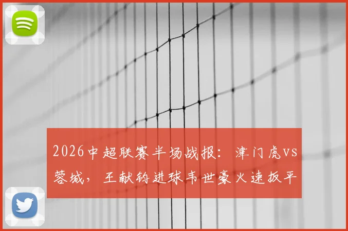 2026中超联赛半场战报：津门虎vs蓉城，王献钧进球韦世豪火速扳平，1-1激战看点解析