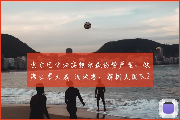 索尔巴肯证实赖尔森伤势严重，缺席法墨大战+淘汰赛，解析美国队2026年防线危机