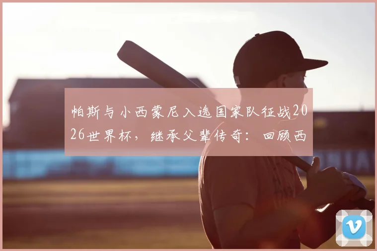 帕斯与小西蒙尼入选国家队征战2026世界杯，继承父辈传奇：回顾西蒙尼与阿尔梅达的98世界杯并肩作战史