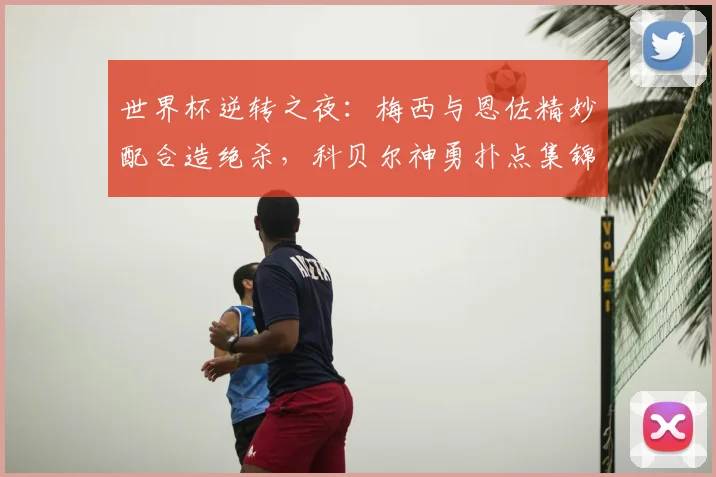 世界杯逆转之夜：梅西与恩佐精妙配合造绝杀，科贝尔神勇扑点集锦与战术复盘