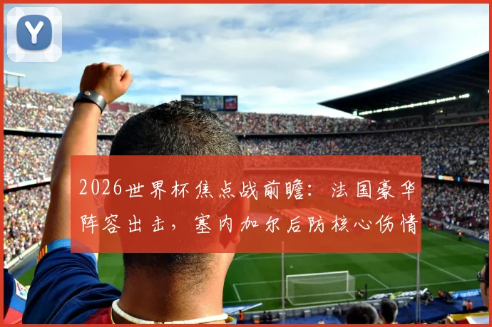 2026世界杯焦点战前瞻：法国豪华阵容出击，塞内加尔后防核心伤情成关键变数