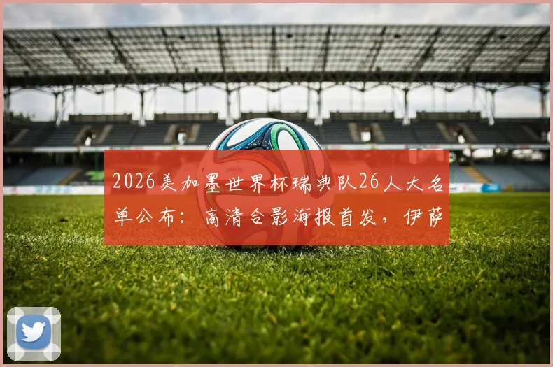 2026美加墨世界杯瑞典队26人大名单公布：高清合影海报首发，伊萨克、库卢领衔阵容一览