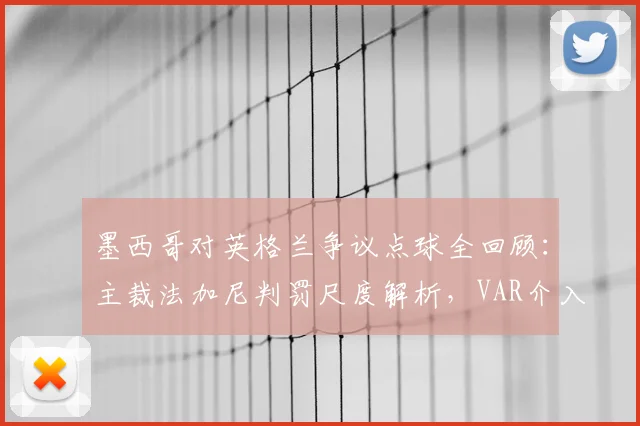 墨西哥对英格兰争议点球全回顾：主裁法加尼判罚尺度解析，VAR介入关键帧拆解