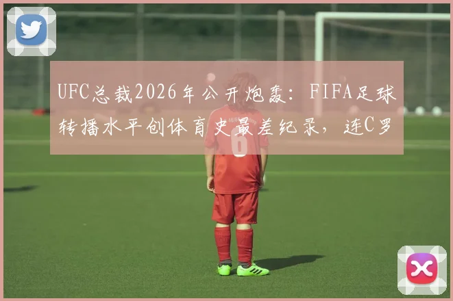 UFC总裁2026年公开炮轰:FIFA足球转播水平创体育史最差纪录,连C罗身份都能搞错的技术失误全解析