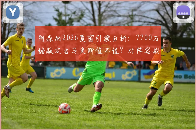 阿森纳2026夏窗引援分析：7700万镑敲定吉马良斯值不值？对阵容战术影响及后续目标前瞻