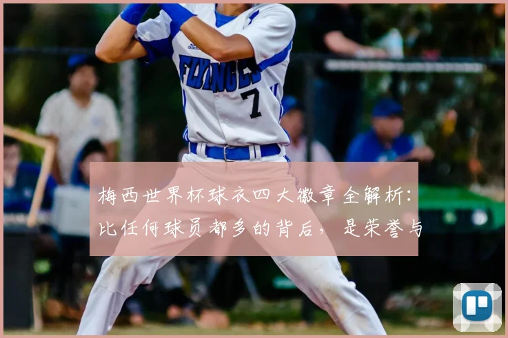 梅西世界杯球衣四大徽章全解析:比任何球员都多的背后,是荣誉与传承的2026新期待