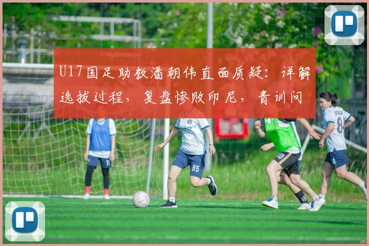 U17国足助教潘朝伟直面质疑:详解选拔过程,复盘惨败印尼,青训问题引思考