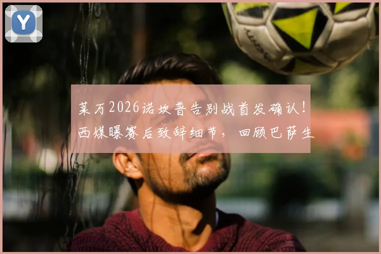 莱万2026诺坎普告别战首发确认！西媒曝赛后致辞细节，回顾巴萨生涯关键进球