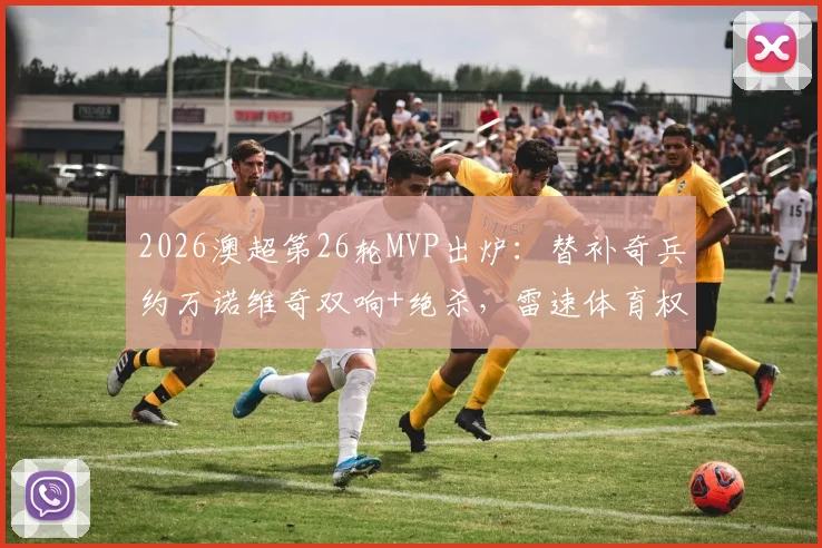 2026澳超第26轮MVP出炉：替补奇兵约万诺维奇双响+绝杀，雷速体育权威评选解析