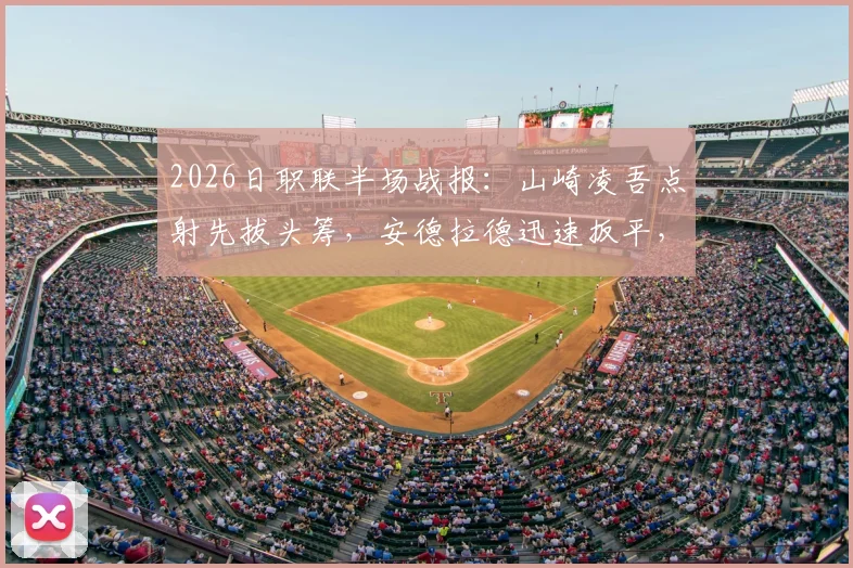 2026日职联半场战报：山崎凌吾点射先拔头筹，安德拉德迅速扳平，樱花与长崎1-1握手言和，最新半场技术统计解读