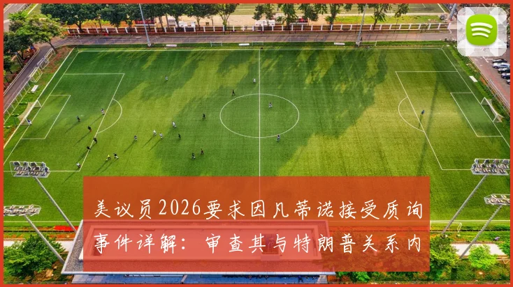 美议员2026要求因凡蒂诺接受质询事件详解：审查其与特朗普关系内幕与各方反应梳理