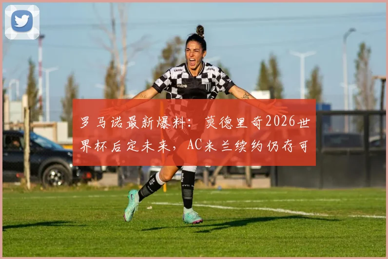 罗马诺最新爆料：莫德里奇2026世界杯后定未来，AC米兰续约仍存可能，球迷需知详情解读