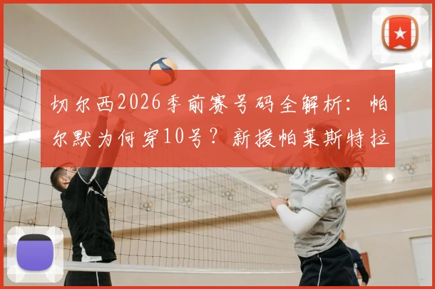 切尔西2026季前赛号码全解析:帕尔默为何穿10号?新援帕莱斯特拉2号有何看点?