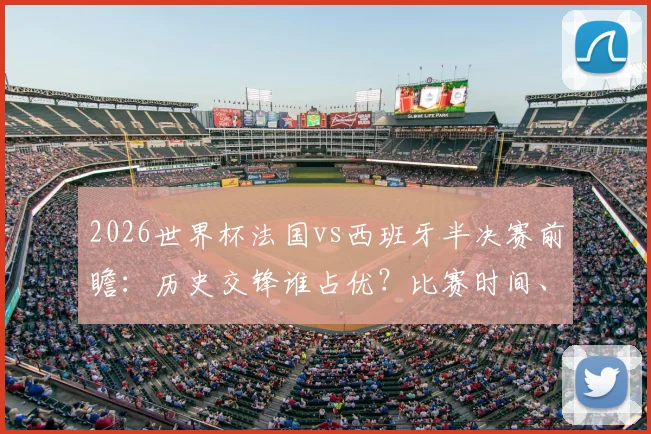 2026世界杯法国vs西班牙半决赛前瞻：历史交锋谁占优？比赛时间、战术看点与胜负预测全解析