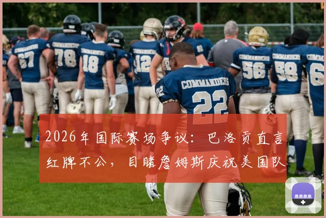2026年国际赛场争议:巴洛贡直言红牌不公,目睹詹姆斯庆祝美国队称太梦幻