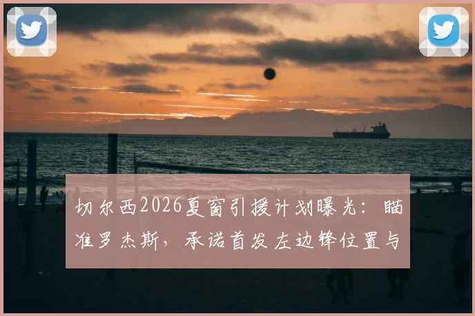 切尔西2026夏窗引援计划曝光：瞄准罗杰斯，承诺首发左边锋位置与帕尔默搭档，阵容蓝图解析