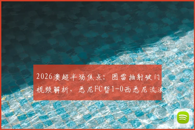 2026澳超半场焦点：图雷抽射破门视频解析，悉尼FC暂1-0西悉尼流浪者，附全场赛况分析与球队近况汇总