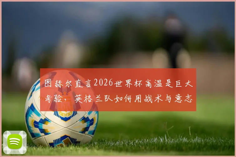 图赫尔直言2026世界杯高温是巨大考验，英格兰队如何用战术与意志力克服挑战？