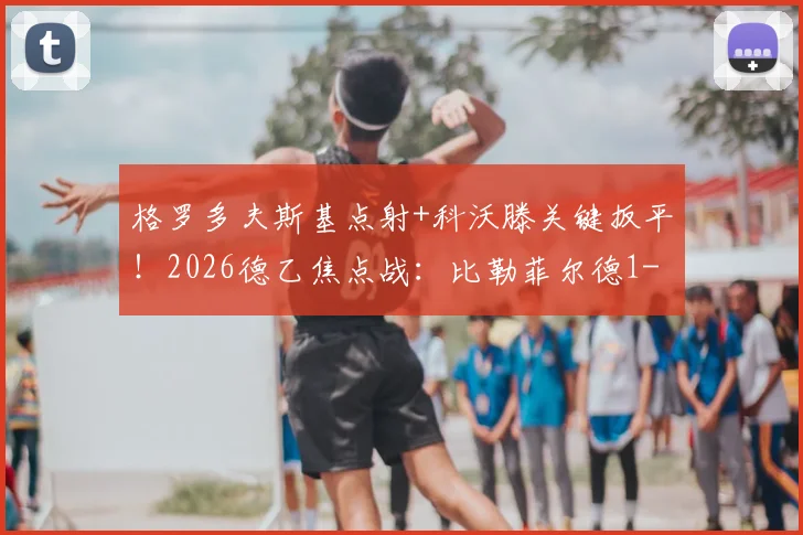 格罗多夫斯基点射+科沃滕关键扳平！2026德乙焦点战：比勒菲尔德1-1波鸿全场回顾与技术统计深度解析