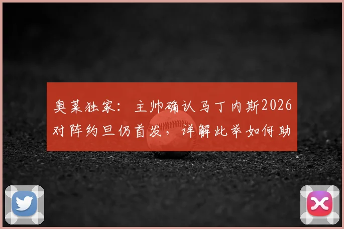 奥莱独家：主帅确认马丁内斯2026对阵约旦仍首发，详解此举如何助其找回最佳比赛节奏与状态