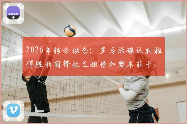 2026年转会动态：罗马诺确认利雅得胜利前锋杜兰租借加盟本菲卡，买断条款及球员前景深度分析