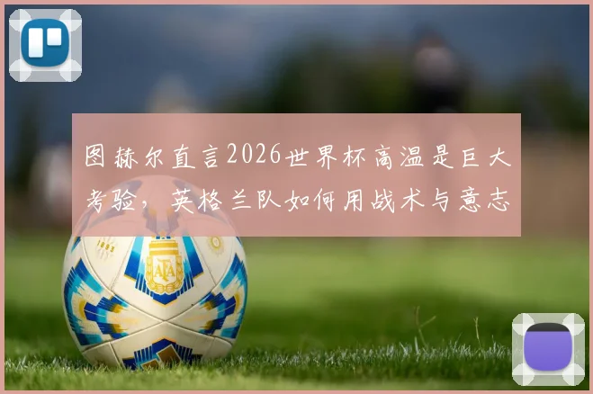 图赫尔直言2026世界杯高温是巨大考验，英格兰队如何用战术与意志力克服挑战？