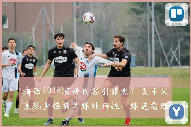梅西2026演讲内容引猜测？麦卡父亲现身强调足球纯粹性，球迷需理性看待场外信息