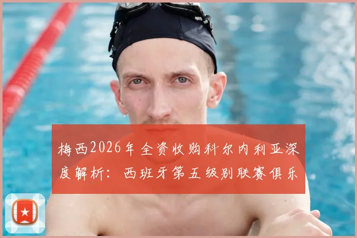 梅西2026年全资收购科尔内利亚深度解析:西班牙第五级别联赛俱乐部运营现状与未来前景评估