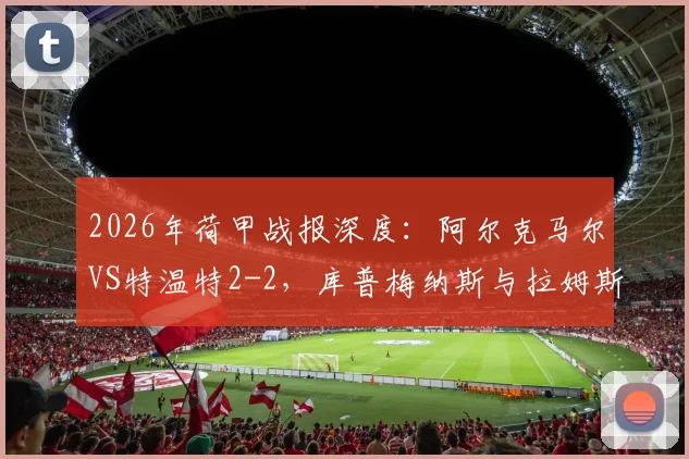2026年荷甲战报深度：阿尔克马尔VS特温特2-2，库普梅纳斯与拉姆斯成关键先生