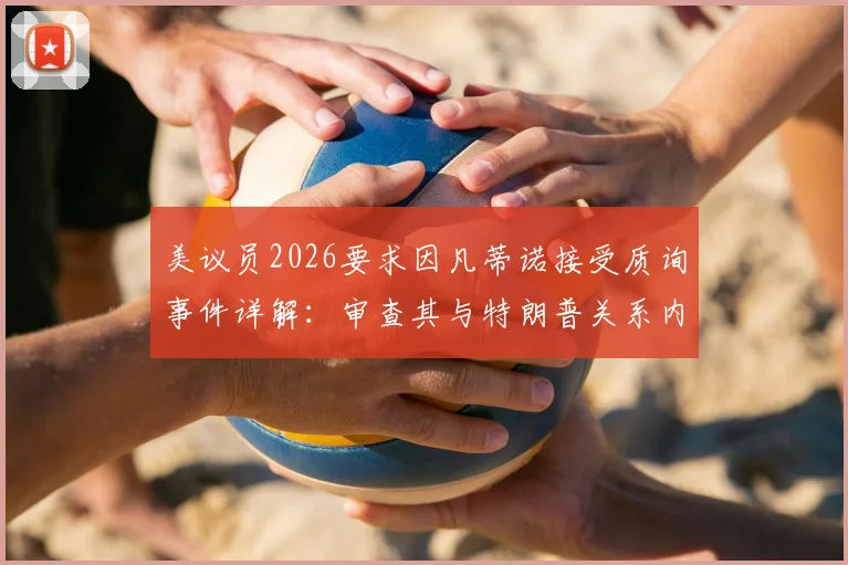 美议员2026要求因凡蒂诺接受质询事件详解:审查其与特朗普关系内幕与各方反应梳理