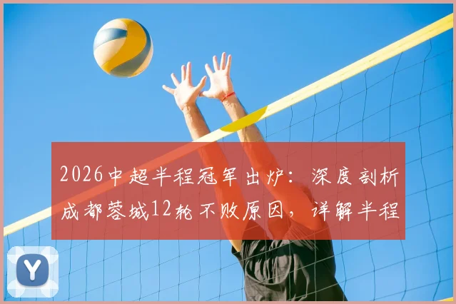 2026中超半程冠军出炉：深度剖析成都蓉城12轮不败原因，详解半程冠军对争冠形势的影响