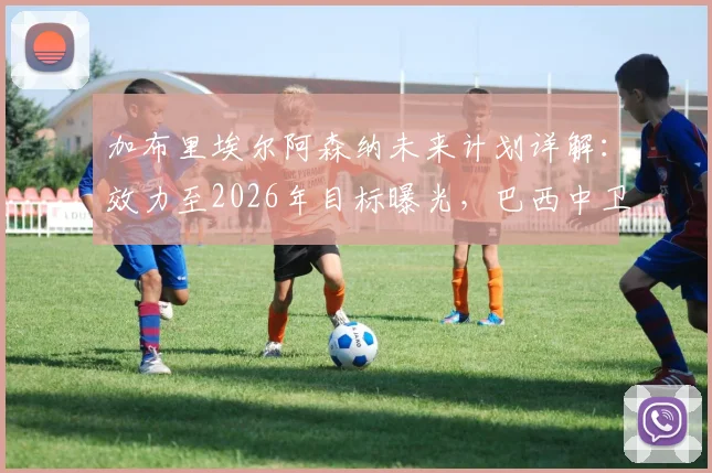 加布里埃尔阿森纳未来计划详解：效力至2026年目标曝光，巴西中卫为何决心在此成就伟业