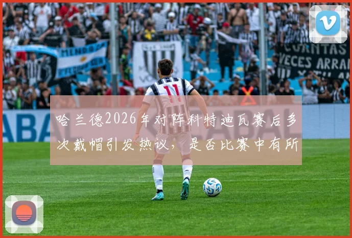 哈兰德2026年对阵科特迪瓦赛后多次戴帽引发热议，是否比赛中有所保留？深度解读球员状态与比赛态度