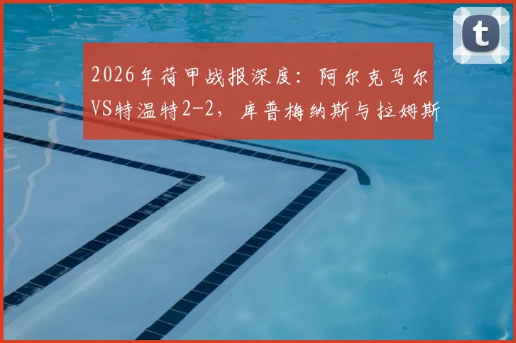 2026年荷甲战报深度：阿尔克马尔VS特温特2-2，库普梅纳斯与拉姆斯成关键先生