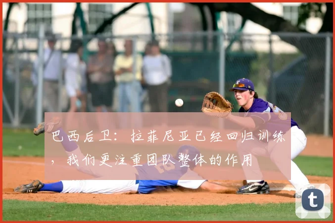 巴西后卫：拉菲尼亚已经回归训练，我们更注重团队整体的作用