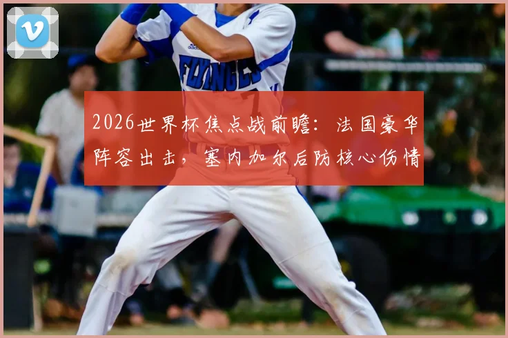 2026世界杯焦点战前瞻：法国豪华阵容出击，塞内加尔后防核心伤情成关键变数