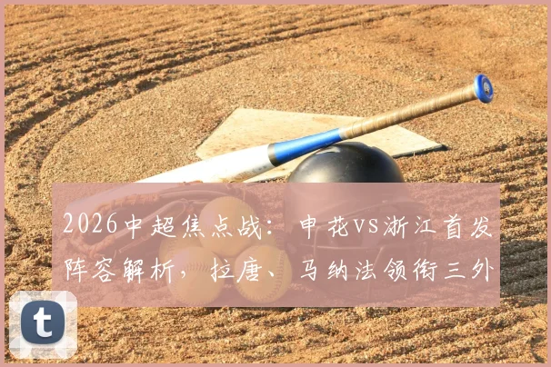 2026中超焦点战：申花vs浙江首发阵容解析，拉唐、马纳法领衔三外援对决，实战效果前瞻
