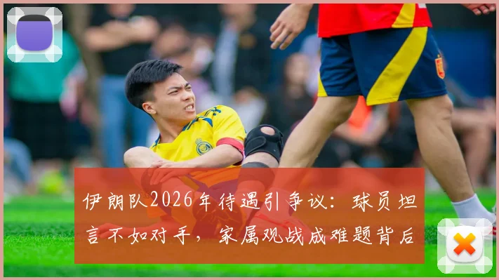 伊朗队2026年待遇引争议：球员坦言不如对手，家属观战成难题背后
