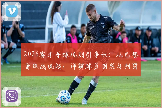 2026赛季手球规则引争议:从巴黎晋级战说起,详解球员困惑与判罚标准