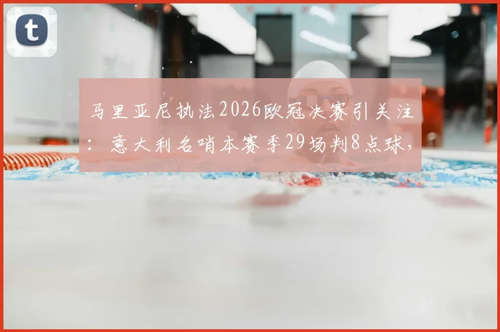 马里亚尼执法2026欧冠决赛引关注：意大利名哨本赛季29场判8点球，风格数据全解析